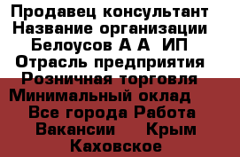 Продавец-консультант › Название организации ­ Белоусов А.А, ИП › Отрасль предприятия ­ Розничная торговля › Минимальный оклад ­ 1 - Все города Работа » Вакансии   . Крым,Каховское